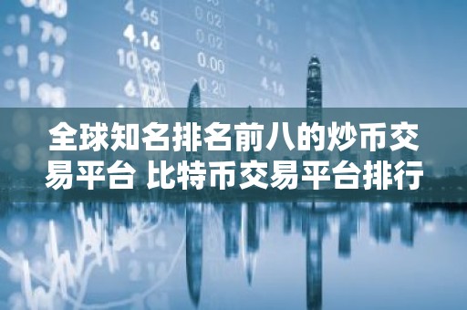 全球知名排名前八的炒币交易平台 比特币交易平台排行榜
