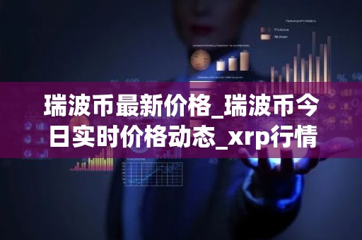 瑞波币最新价格_瑞波币今日实时价格动态_xrp行情