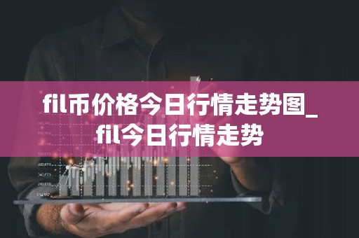 fil币价格今日行情走势图_fil今日行情走势