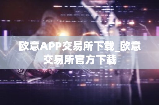 欧意APP交易所下载_欧意交易所官方下载