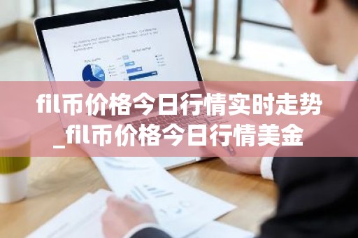 fil币价格今日行情实时走势_fil币价格今日行情美金