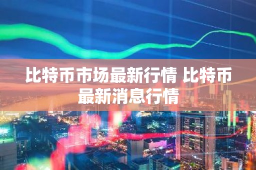 比特币市场最新行情 比特币最新消息行情