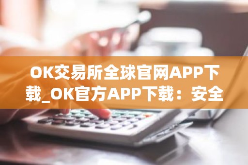 OK交易所全球官网APP下载_OK官方APP下载：安全可靠的加密货币交易所