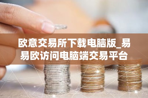 欧意交易所下载电脑版_易易欧访问电脑端交易平台
