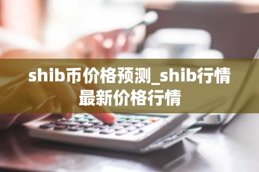shib币价格预测_shib行情最新价格行情