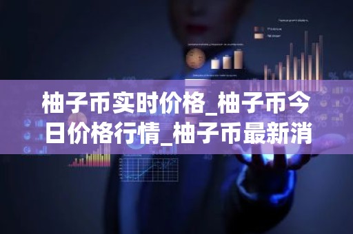 柚子币实时价格_柚子币今日价格行情_柚子币最新消息