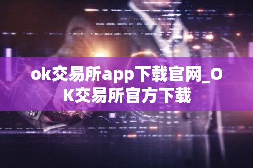 ok交易所app下载官网_OK交易所官方下载