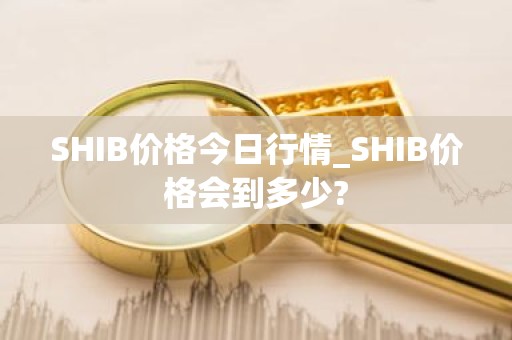 SHIB价格今日行情_SHIB价格会到多少?
