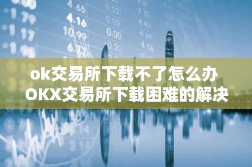 ok交易所下载不了怎么办 OKX交易所下载困难的解决方法