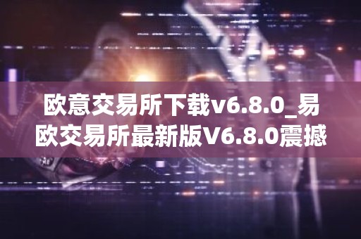 欧意交易所下载v6.8.0_易欧交易所最新版V6.8.0震撼来袭