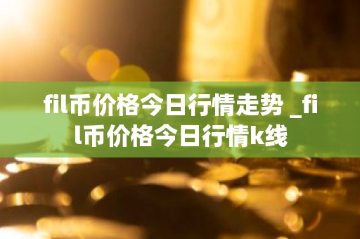 fil币价格今日行情走势 _fil币价格今日行情k线