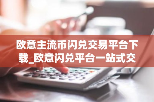 欧意主流币闪兑交易平台下载_欧意闪兑平台一站式交易
