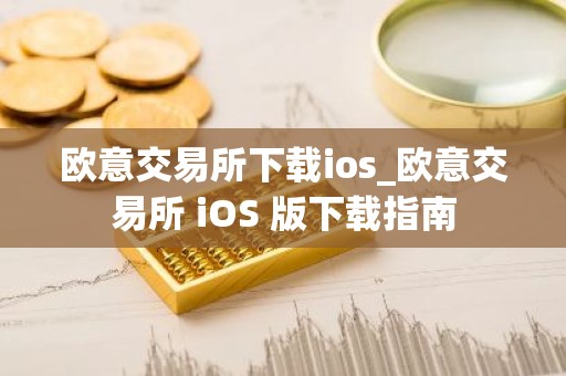 欧意交易所下载ios_欧意交易所 iOS 版下载指南