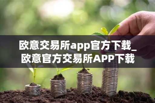 欧意交易所app官方下载_欧意官方交易所APP下载