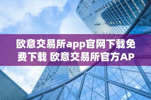 欧意交易所app官网下载免费下载 欧意交易所官方APP安全便捷下载