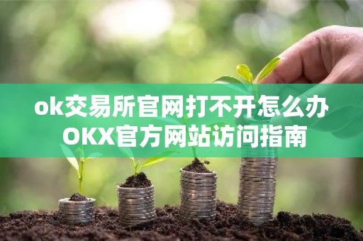 ok交易所官网打不开怎么办 OKX官方网站访问指南