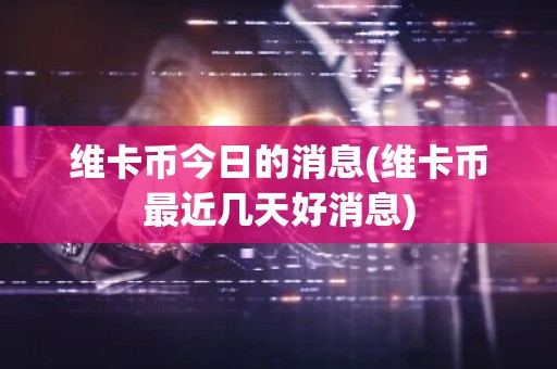 维卡币今日的消息(维卡币最近几天好消息)