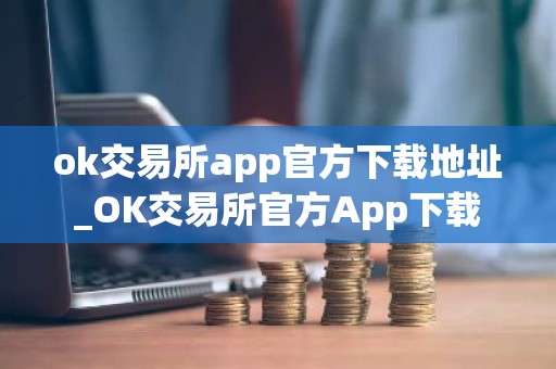 ok交易所app官方下载地址_OK交易所官方App下载