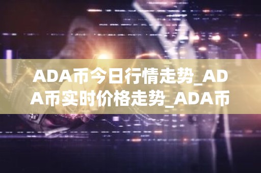ADA币今日行情走势_ADA币实时价格走势_ADA币最新价格