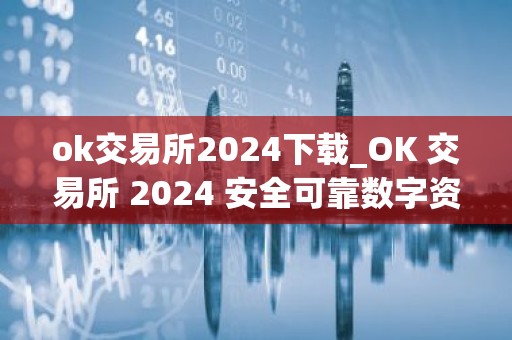 ok交易所2024下载_OK 交易所 2024 安全可靠数字资产交易平台