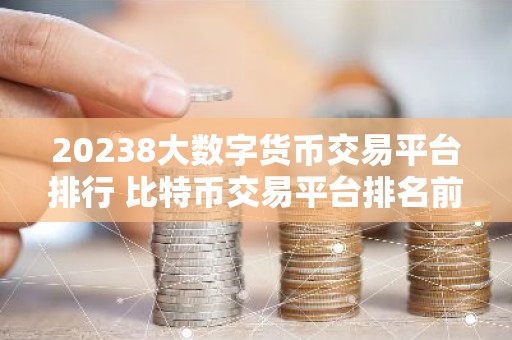 20238大数字货币交易平台排行 比特币交易平台排名前八名