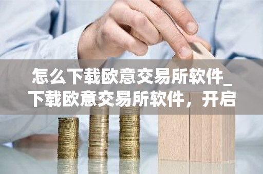怎么下载欧意交易所软件_下载欧意交易所软件，开启加密货币之旅