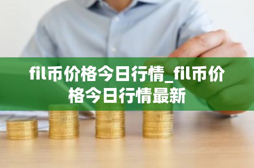 fil币价格今日行情_fil币价格今日行情最新