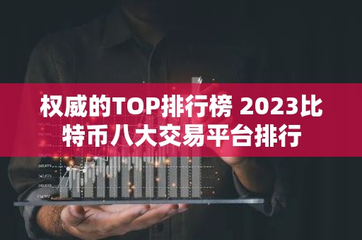 权威的TOP排行榜 2023比特币八大交易平台排行