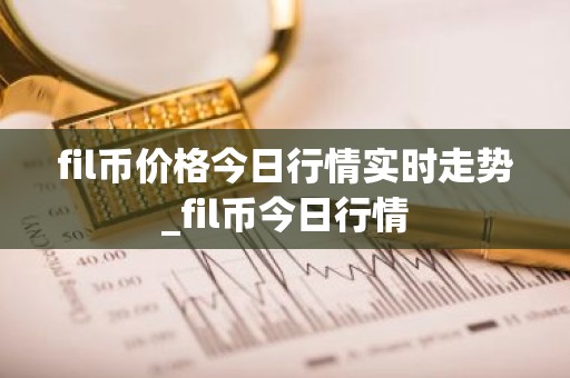 fil币价格今日行情实时走势_fil币今日行情