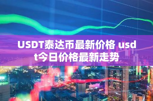 USDT泰达币最新价格 usdt今日价格最新走势