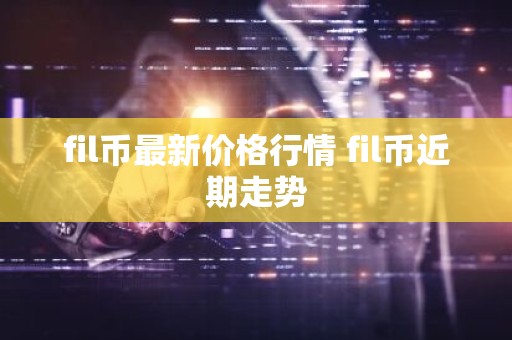fil币最新价格行情 fil币近期走势