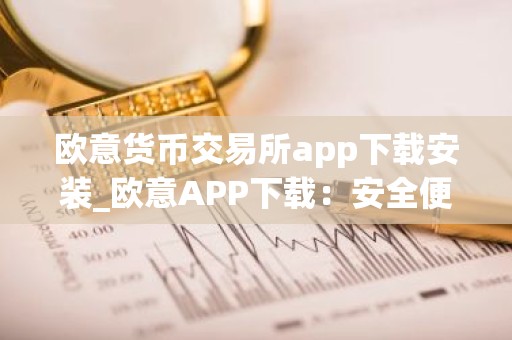 欧意货币交易所app下载安装_欧意APP下载：安全便捷的交易平台