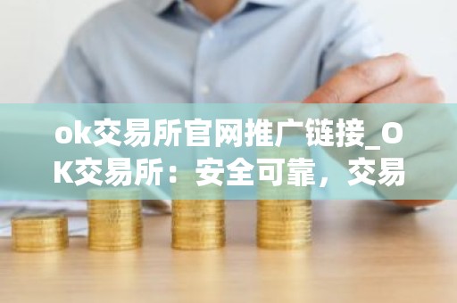 ok交易所官网推广链接_OK交易所：安全可靠，交易便捷