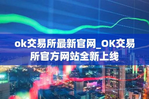 ok交易所最新官网_OK交易所官方网站全新上线