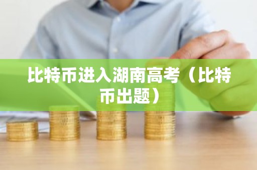 比特币进入湖南高考（比特币出题）