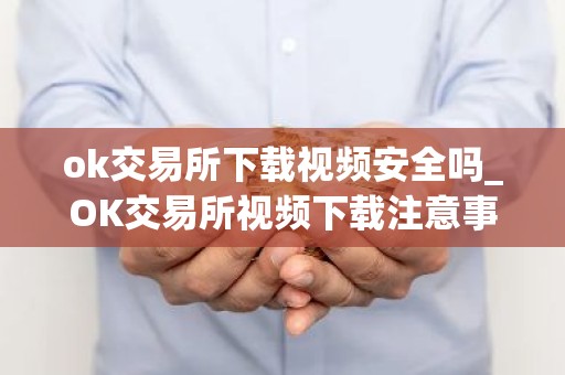 ok交易所下载视频安全吗_OK交易所视频下载注意事项