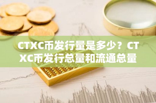 CTXC币发行量是多少？CTXC币发行总量和流通总量介绍