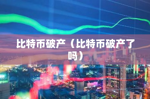 比特币破产（比特币破产了吗）