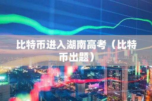 比特币进入湖南高考（比特币出题）