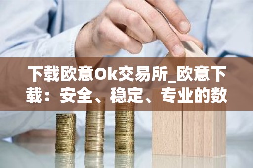 下载欧意Ok交易所_欧意下载：安全、稳定、专业的数字资产交易平台