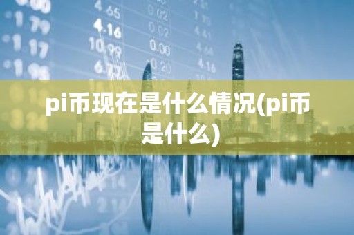 pi币现在是什么情况(pi币 是什么)