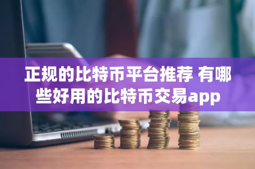 正规的比特币平台推荐 有哪些好用的比特币交易app