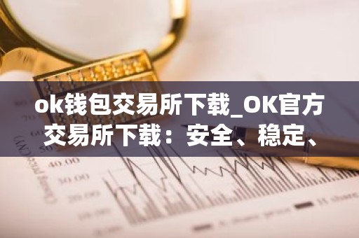 ok钱包交易所下载_OK官方交易所下载：安全、稳定、快捷
