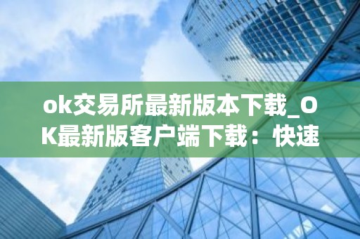ok交易所最新版本下载_OK最新版客户端下载：快速安全可靠