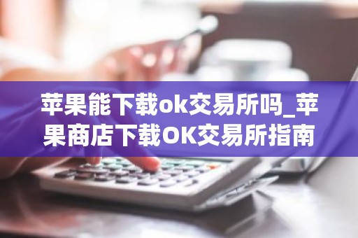 苹果能下载ok交易所吗_苹果商店下载OK交易所指南