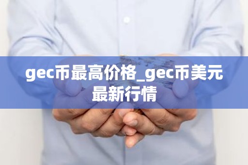 gec币最高价格_gec币美元最新行情