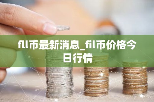 fll币最新消息_fil币价格今日行情