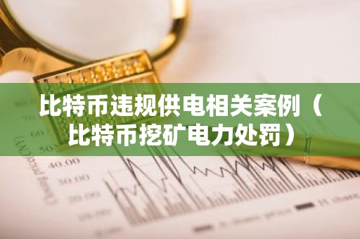 比特币违规供电相关案例（比特币挖矿电力处罚）
