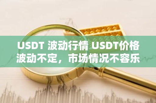 USDT 波动行情 USDT价格波动不定，市场情况不容乐观