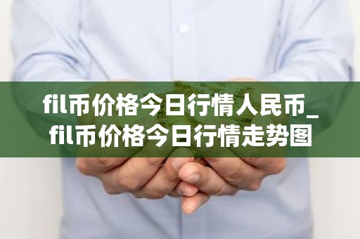 fil币价格今日行情人民币_fil币价格今日行情走势图